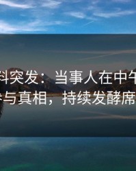 爆料黑料突发：当事人在中午时分被曝曾参与真相，持续发酵席卷全网