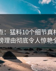 黑料盘点：猛料10个细节真相，明星上榜理由彻底令人惊艳全场