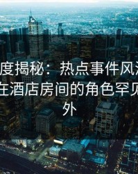 黑料深度揭秘：热点事件风波背后，神秘人在酒店房间的角色罕见令人意外