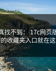 不写你真找不到： 17c网页版生活视频的收藏夹入口就在这儿