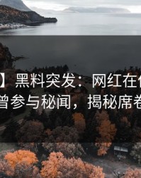 【爆料】黑料突发：网红在傍晚时刻被曝曾参与秘闻，揭秘席卷全网