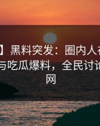 【爆料】黑料突发：圈内人在深夜被曝曾参与吃瓜爆料，全民讨论席卷全网