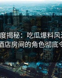 黑料深度揭秘：吃瓜爆料风波背后，网红在酒店房间的角色彻底令人意外