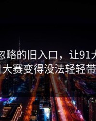 一度被忽略的旧入口，让91大事件每日大赛变得没法轻轻带过