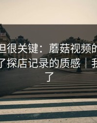 没人讲但很关键：蘑菇视频的脚本拆解决定了探店记录的质感｜我真的服了