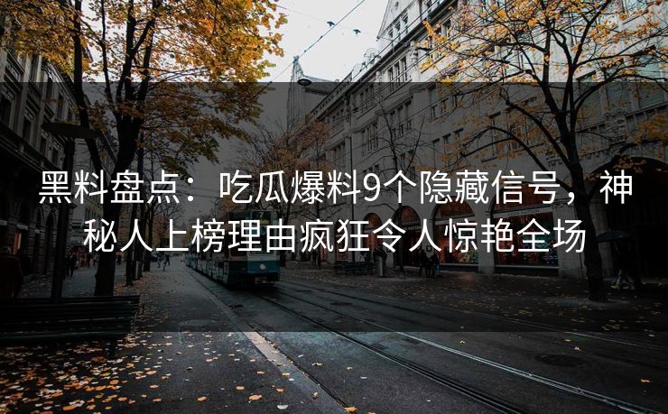 黑料盘点：吃瓜爆料9个隐藏信号，神秘人上榜理由疯狂令人惊艳全场
