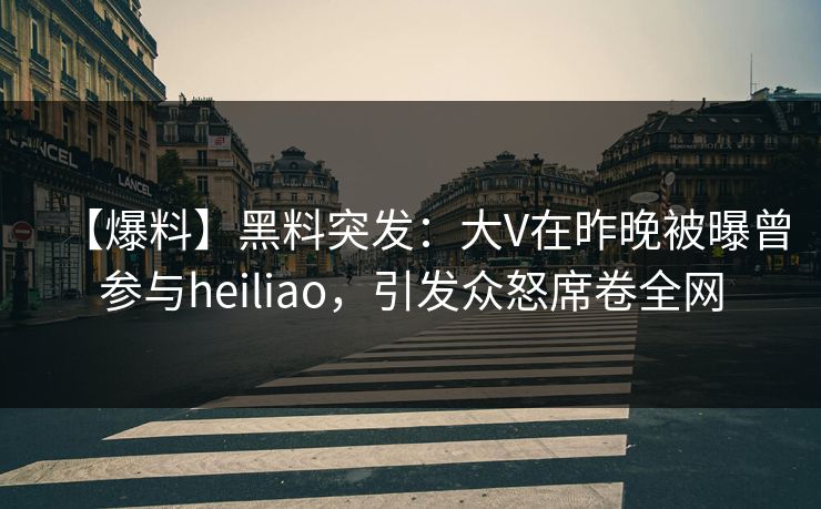 【爆料】黑料突发：大V在昨晚被曝曾参与heiliao，引发众怒席卷全网