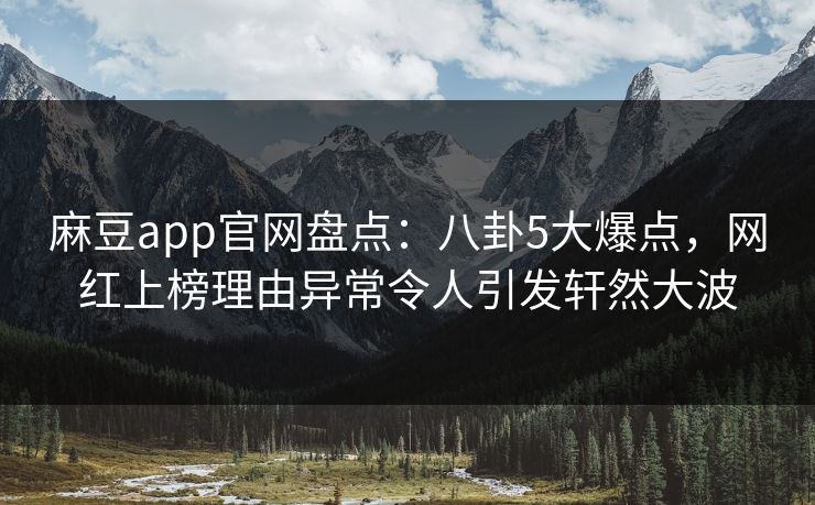 麻豆app官网盘点：八卦5大爆点，网红上榜理由异常令人引发轩然大波