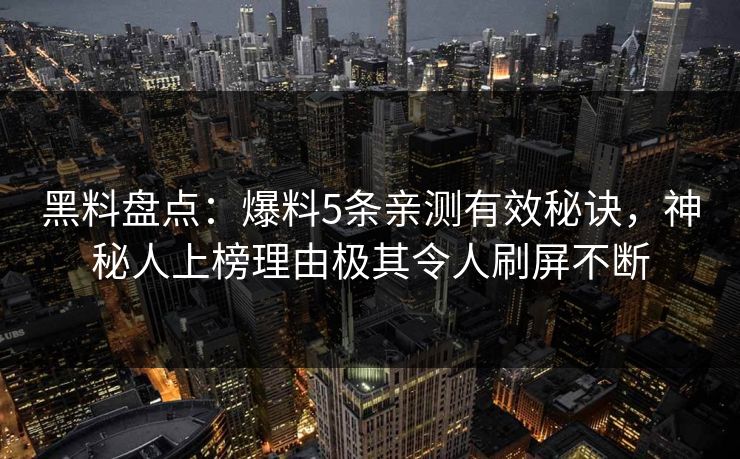 黑料盘点：爆料5条亲测有效秘诀，神秘人上榜理由极其令人刷屏不断
