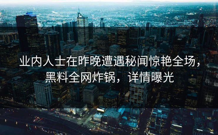 业内人士在昨晚遭遇秘闻惊艳全场，黑料全网炸锅，详情曝光