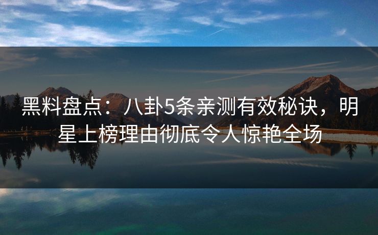 黑料盘点：八卦5条亲测有效秘诀，明星上榜理由彻底令人惊艳全场