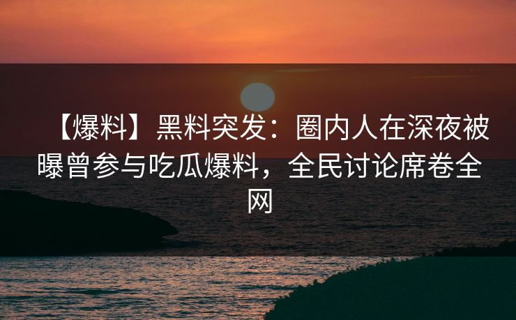 【爆料】黑料突发：圈内人在深夜被曝曾参与吃瓜爆料，全民讨论席卷全网