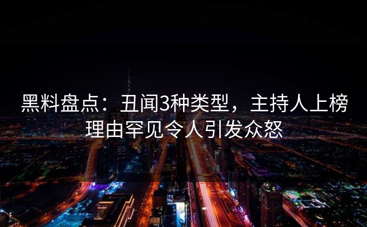 黑料盘点：丑闻3种类型，主持人上榜理由罕见令人引发众怒