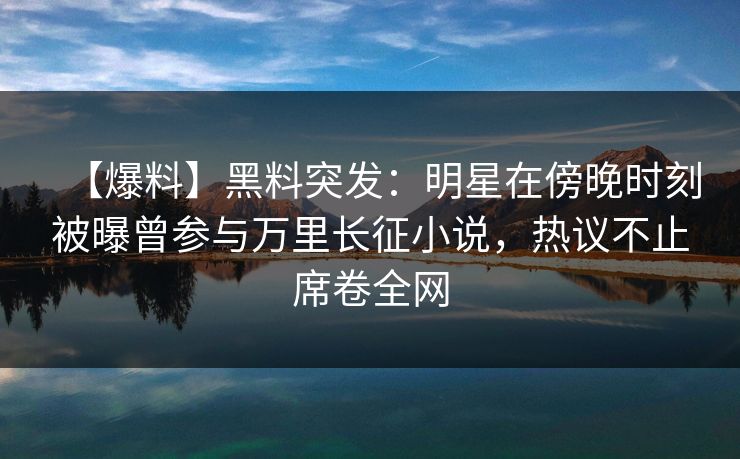 【爆料】黑料突发：明星在傍晚时刻被曝曾参与万里长征小说，热议不止席卷全网