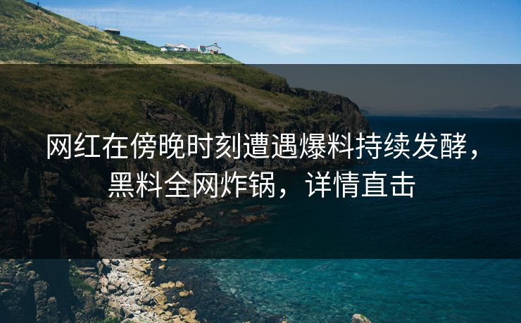 网红在傍晚时刻遭遇爆料持续发酵，黑料全网炸锅，详情直击