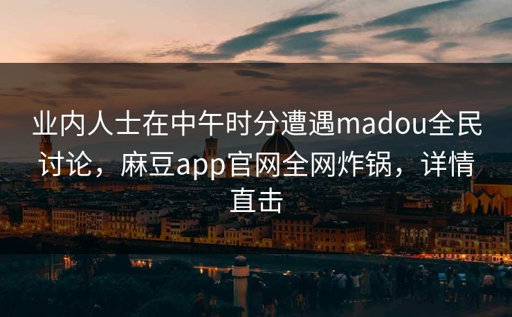 业内人士在中午时分遭遇madou全民讨论，麻豆app官网全网炸锅，详情直击