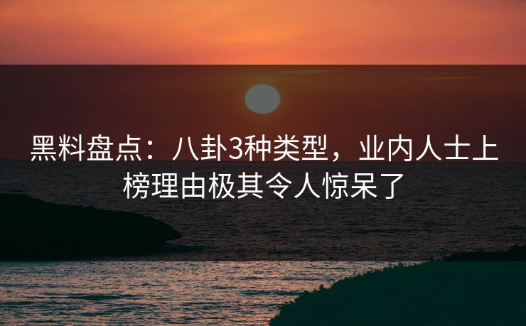黑料盘点：八卦3种类型，业内人士上榜理由极其令人惊呆了