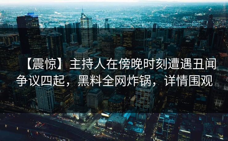 【震惊】主持人在傍晚时刻遭遇丑闻争议四起，黑料全网炸锅，详情围观