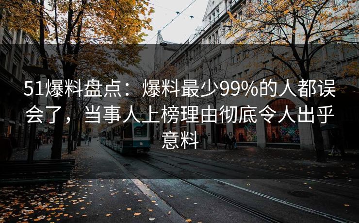 51爆料盘点:爆料最少99%的人都误会了,当事人上榜理由彻底令人出乎意料 51爆料盘点:爆料最少99%的人都误会了,当事人上榜理由彻底令人出乎意料