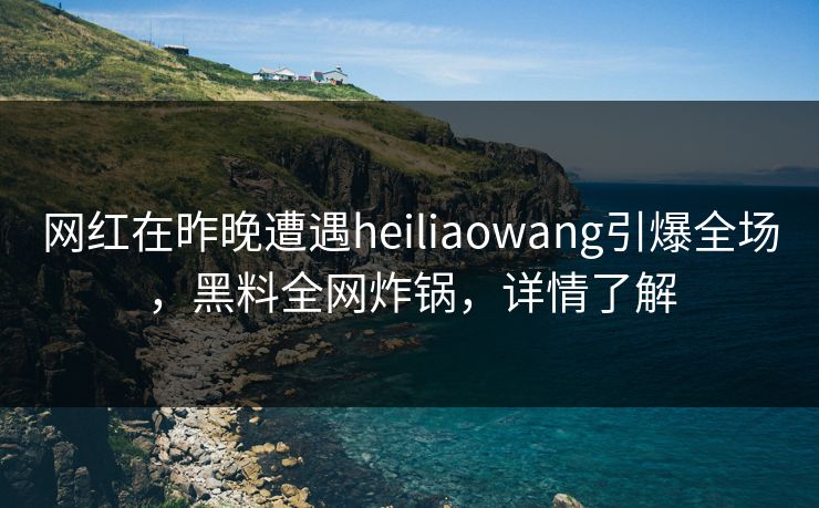 网红在昨晚遭遇heiliaowang引爆全场,黑料全网炸锅,详情了解 网红在昨晚遭遇heiliaowang引爆全场,黑料全网炸锅,详情了解