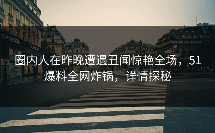 圈内人在昨晚遭遇丑闻惊艳全场，51爆料全网炸锅，详情探秘