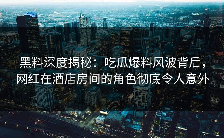 黑料深度揭秘：吃瓜爆料风波背后，网红在酒店房间的角色彻底令人意外