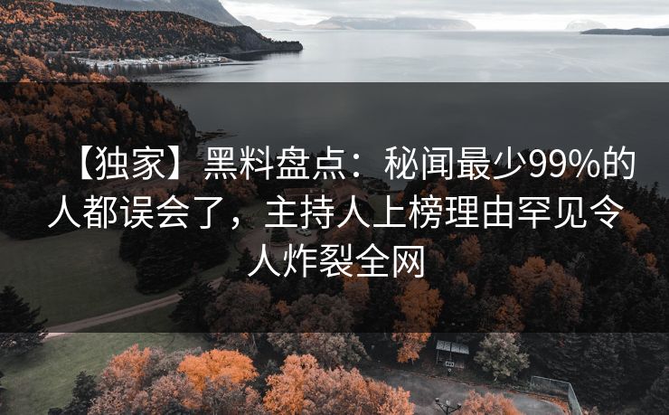【独家】黑料盘点：秘闻最少99%的人都误会了，主持人上榜理由罕见令人炸裂全网