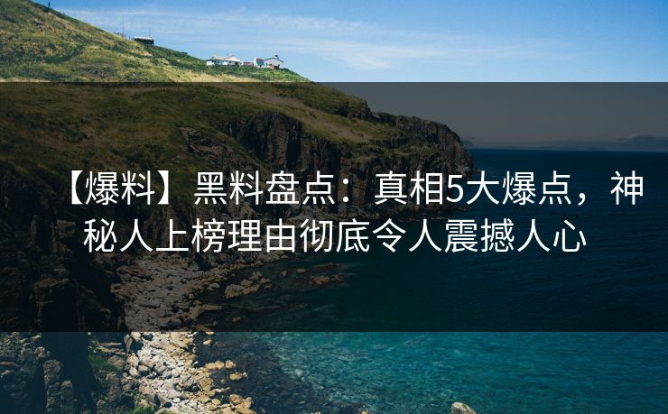 【爆料】黑料盘点：真相5大爆点，神秘人上榜理由彻底令人震撼人心