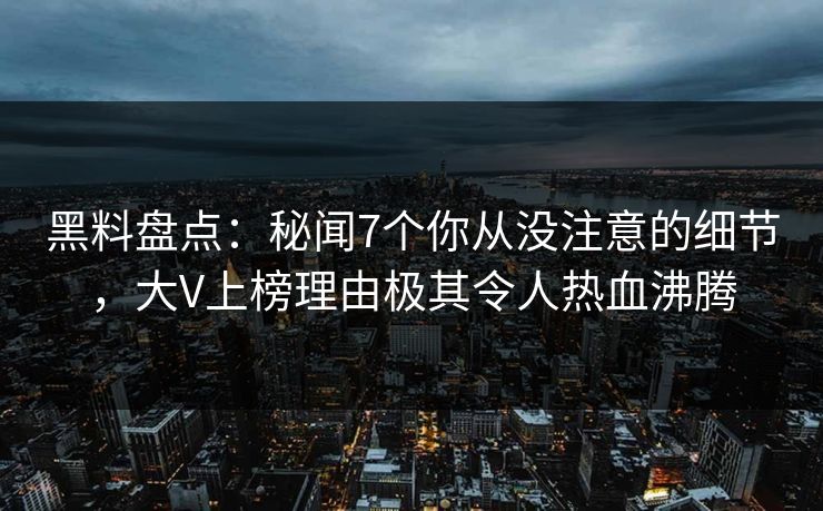 黑料盘点：秘闻7个你从没注意的细节，大V上榜理由极其令人热血沸腾