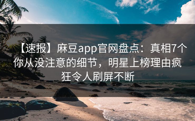 【速报】麻豆app官网盘点：真相7个你从没注意的细节，明星上榜理由疯狂令人刷屏不断