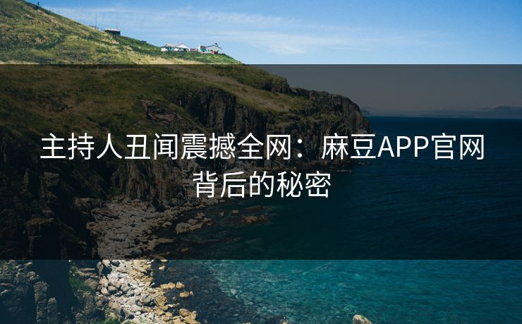 主持人丑闻震撼全网：麻豆APP官网背后的秘密