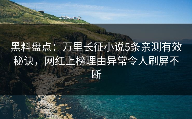 黑料盘点：万里长征小说5条亲测有效秘诀，网红上榜理由异常令人刷屏不断