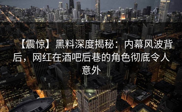 【震惊】黑料深度揭秘：内幕风波背后，网红在酒吧后巷的角色彻底令人意外