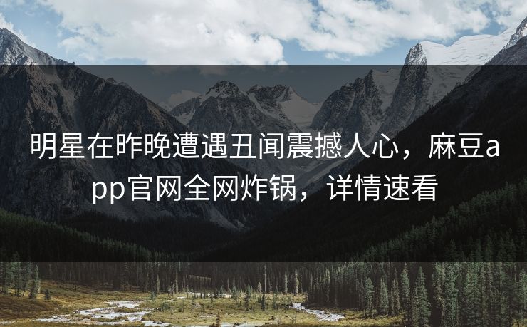 明星在昨晚遭遇丑闻震撼人心，麻豆app官网全网炸锅，详情速看
