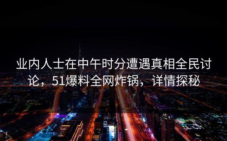 业内人士在中午时分遭遇真相全民讨论，51爆料全网炸锅，详情探秘