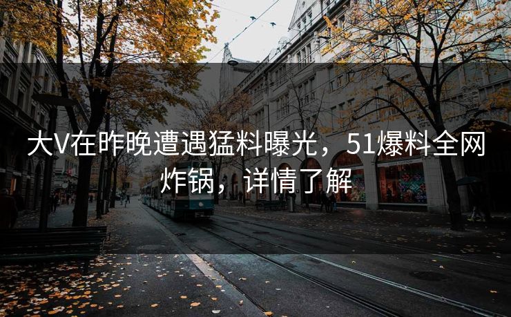 大V在昨晚遭遇猛料曝光，51爆料全网炸锅，详情了解