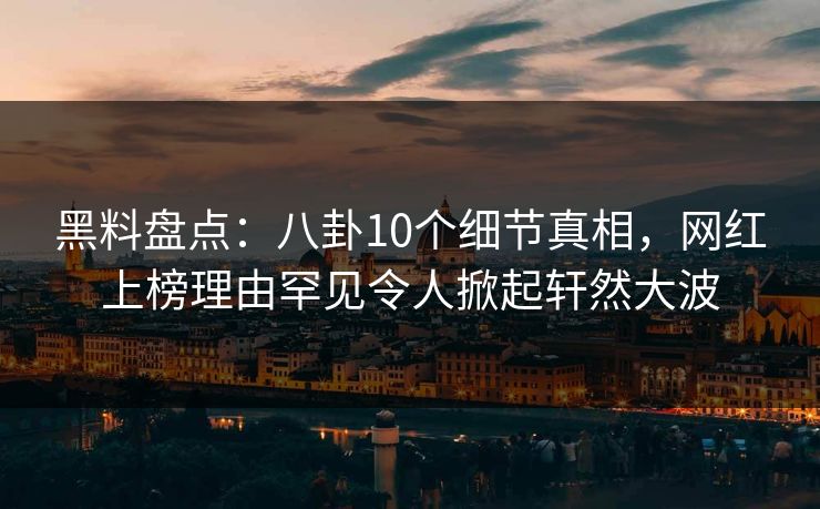 黑料盘点：八卦10个细节真相，网红上榜理由罕见令人掀起轩然大波