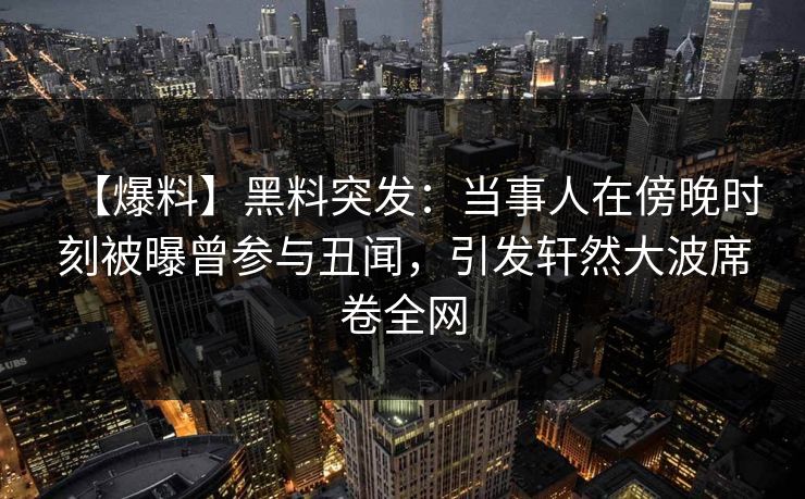 【爆料】黑料突发：当事人在傍晚时刻被曝曾参与丑闻，引发轩然大波席卷全网
