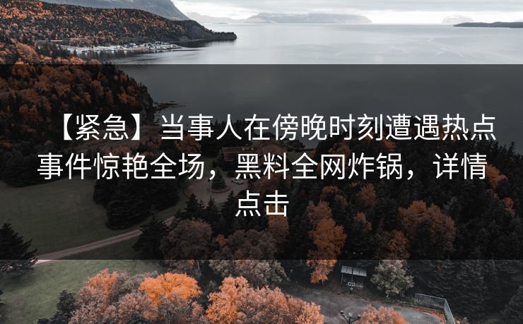 【紧急】当事人在傍晚时刻遭遇热点事件惊艳全场，黑料全网炸锅，详情点击