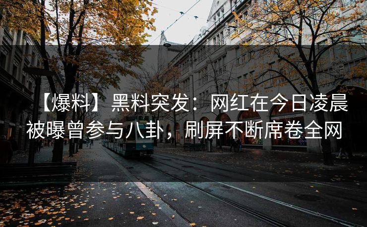 【爆料】黑料突发：网红在今日凌晨被曝曾参与八卦，刷屏不断席卷全网