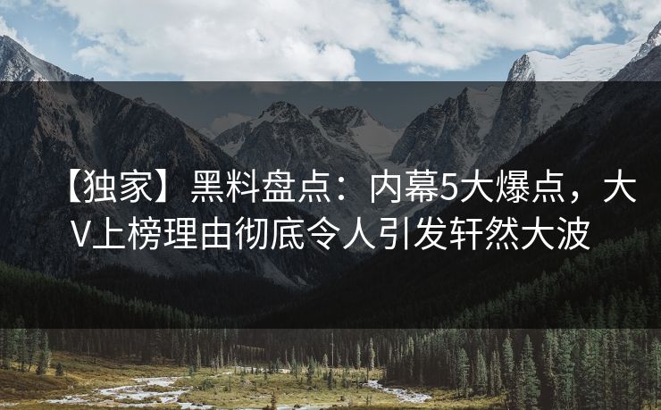 【独家】黑料盘点：内幕5大爆点，大V上榜理由彻底令人引发轩然大波