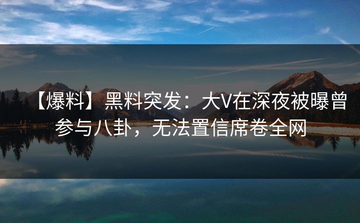 【爆料】黑料突发：大V在深夜被曝曾参与八卦，无法置信席卷全网