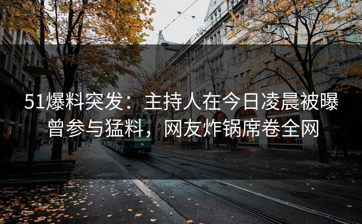 51爆料突发：主持人在今日凌晨被曝曾参与猛料，网友炸锅席卷全网