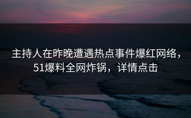 主持人在昨晚遭遇热点事件爆红网络，51爆料全网炸锅，详情点击