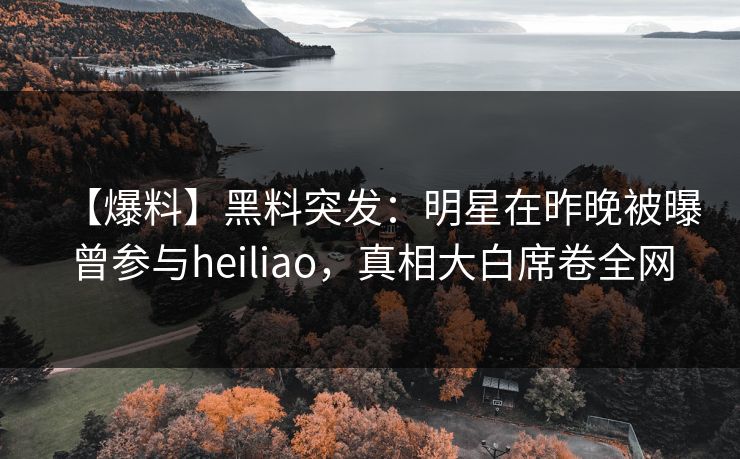 【爆料】黑料突发：明星在昨晚被曝曾参与heiliao，真相大白席卷全网
