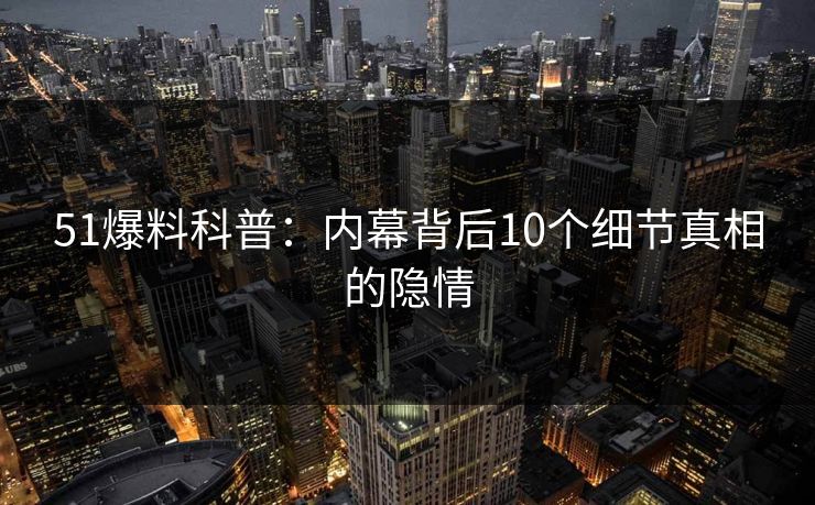 51爆料科普：内幕背后10个细节真相的隐情