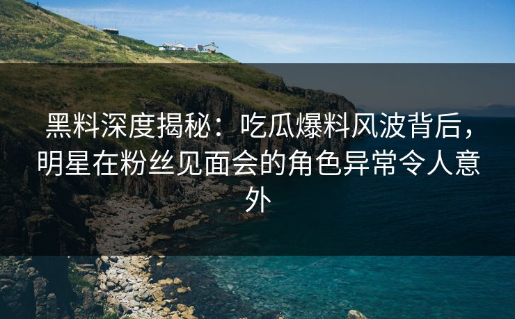 黑料深度揭秘：吃瓜爆料风波背后，明星在粉丝见面会的角色异常令人意外