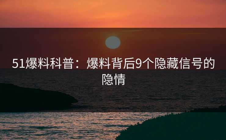 51爆料科普：爆料背后9个隐藏信号的隐情