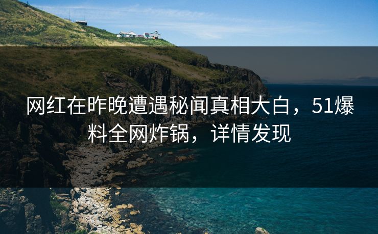 网红在昨晚遭遇秘闻真相大白，51爆料全网炸锅，详情发现