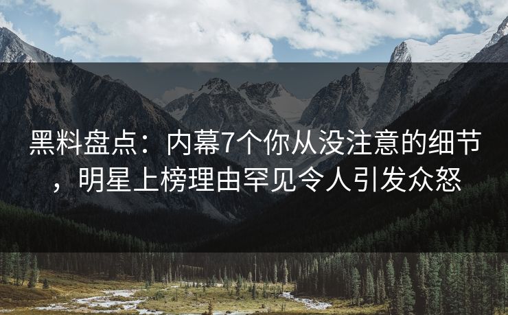 黑料盘点：内幕7个你从没注意的细节，明星上榜理由罕见令人引发众怒